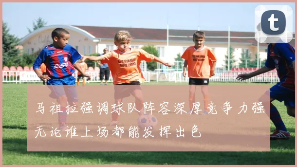 马祖拉强调球队阵容深厚竞争力强无论谁上场都能发挥出色