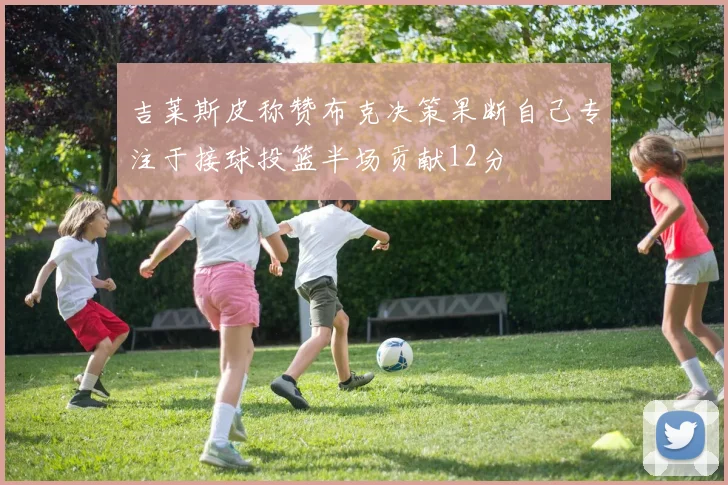 吉莱斯皮称赞布克决策果断自己专注于接球投篮半场贡献12分