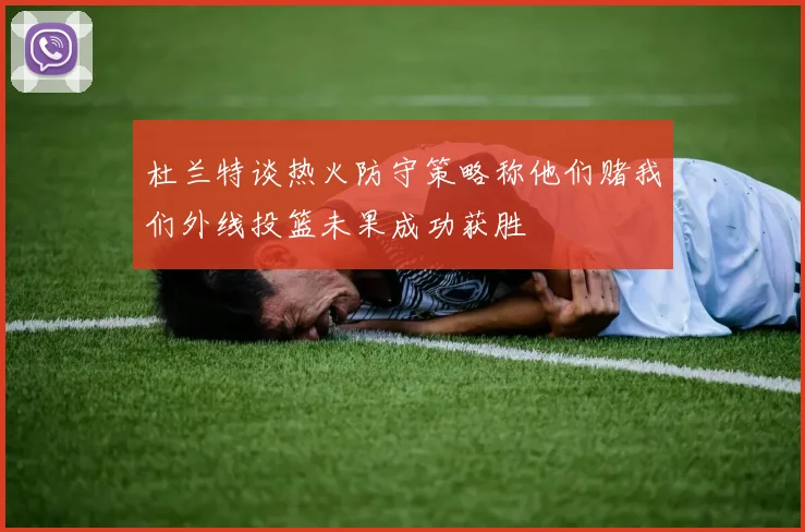 杜兰特谈热火防守策略称他们赌我们外线投篮未果成功获胜