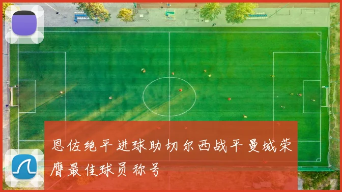 恩佐绝平进球助切尔西战平曼城荣膺最佳球员称号