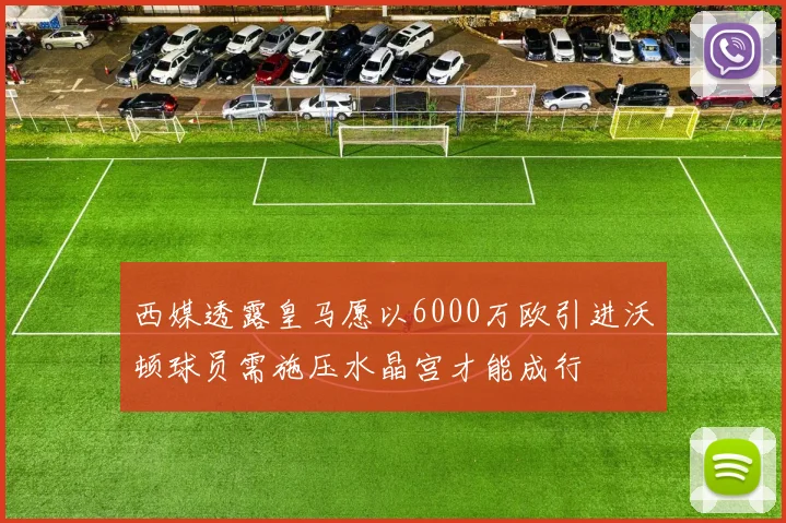 西媒透露皇马愿以6000万欧引进沃顿球员需施压水晶宫才能成行