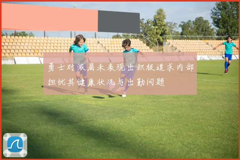 勇士对浓眉未表现出积极追求内部担忧其健康状况与出勤问题