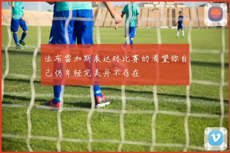 法布雷加斯表达对比赛的渴望称自己仍年轻完美并不存在