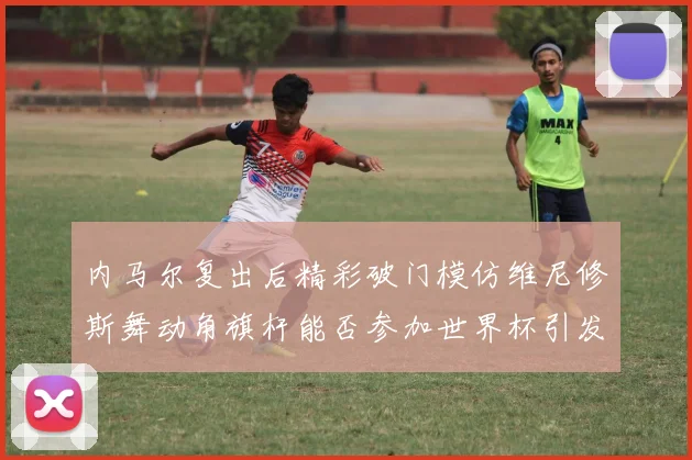 内马尔复出后精彩破门模仿维尼修斯舞动角旗杆能否参加世界杯引发热议