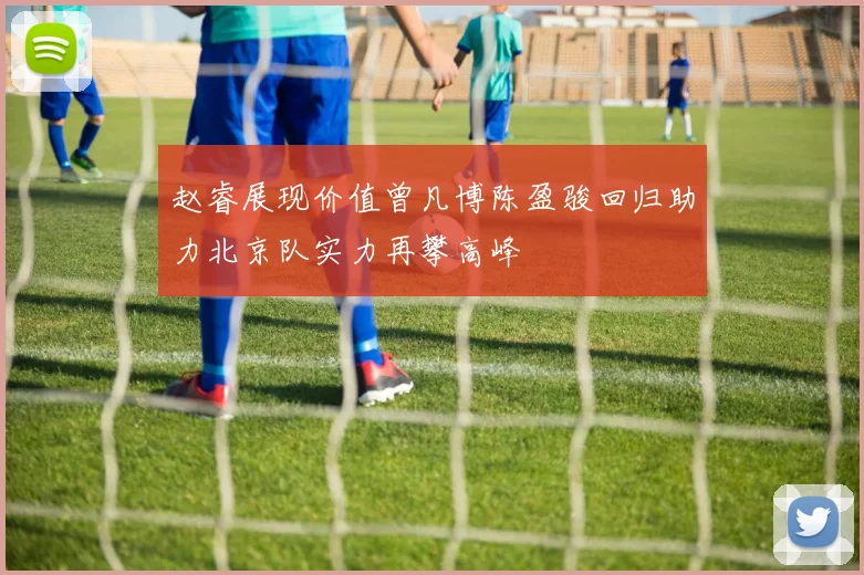 赵睿展现价值曾凡博陈盈骏回归助力北京队实力再攀高峰