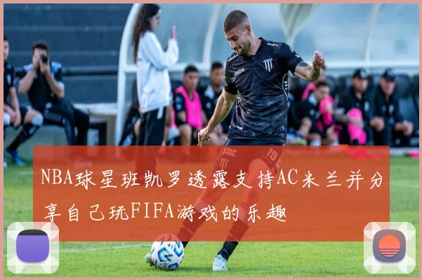 NBA球星班凯罗透露支持AC米兰并分享自己玩FIFA游戏的乐趣