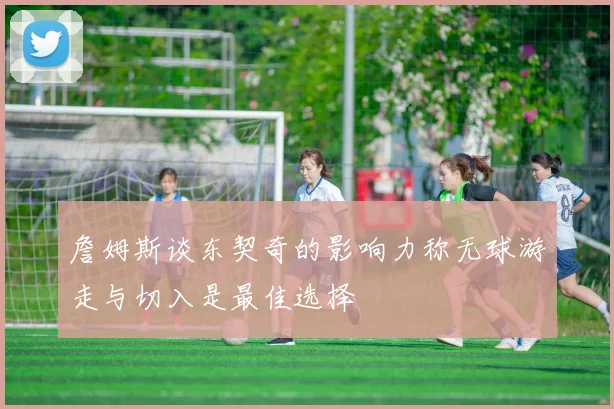 詹姆斯谈东契奇的影响力称无球游走与切入是最佳选择