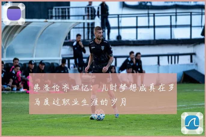 弗洛伦齐回忆：儿时梦想成真在罗马度过职业生涯的岁月