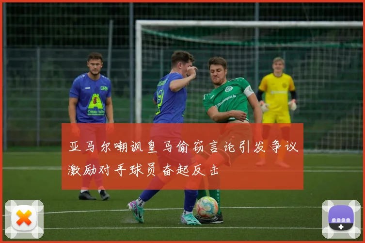 亚马尔嘲讽皇马偷窃言论引发争议激励对手球员奋起反击