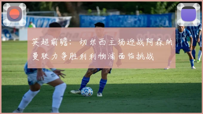 英超前瞻：切尔西主场迎战阿森纳曼联力争胜利利物浦面临挑战