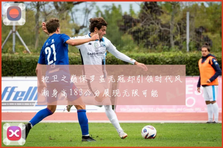 控卫之巅保罗虽无冠却引领时代风潮身高183公分展现无限可能
