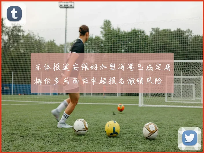 东体报道安佩姆加盟海港已成定局梅伦多或面临中超报名撤销风险