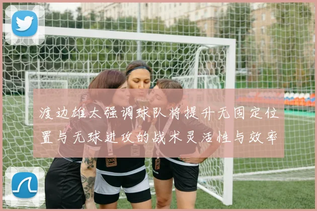 渡边雄太强调球队将提升无固定位置与无球进攻的战术灵活性与效率