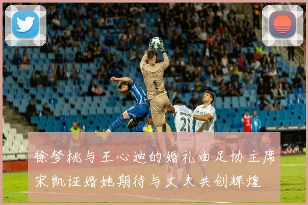 徐梦桃与王心迪的婚礼由足协主席宋凯证婚她期待与丈夫共创辉煌