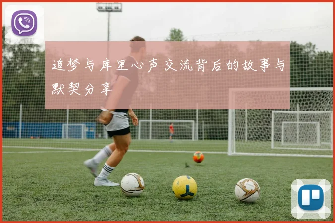 追梦与库里心声交流背后的故事与默契分享