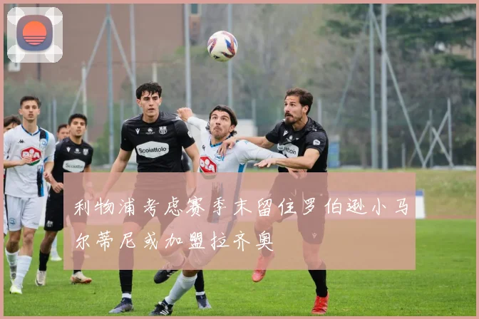 利物浦考虑赛季末留住罗伯逊小马尔蒂尼或加盟拉齐奥