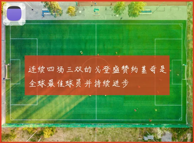 连续四场三双的戈登盛赞约基奇是全球最佳球员并持续进步