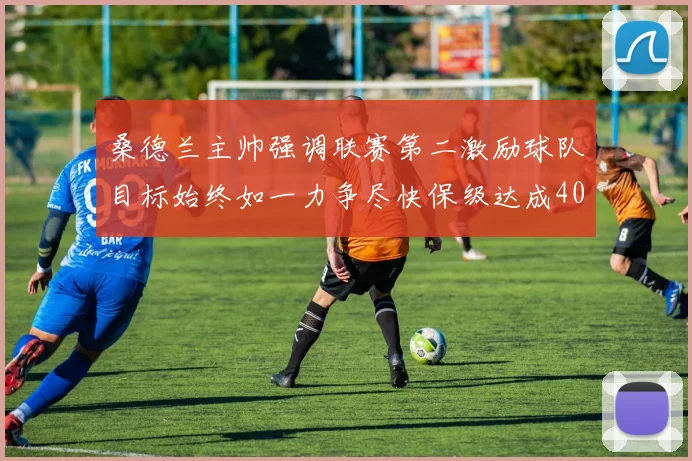 桑德兰主帅强调联赛第二激励球队目标始终如一力争尽快保级达成40分