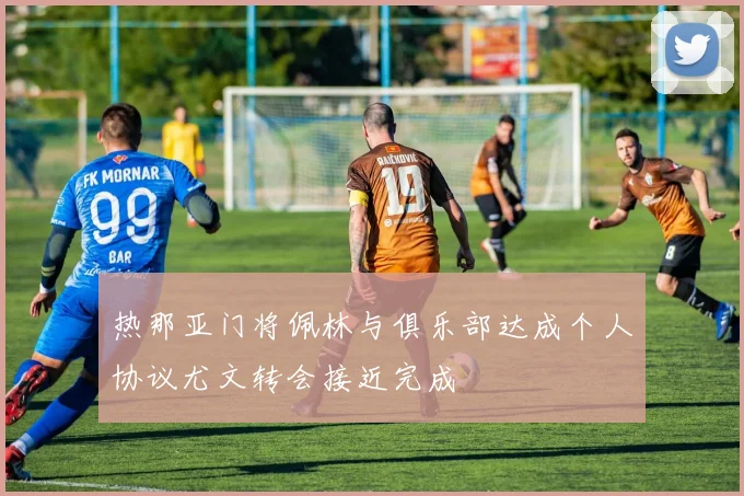 热那亚门将佩林与俱乐部达成个人协议尤文转会接近完成