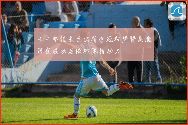 卡卡坚信米兰仍有夺冠希望赞美魔笛在成功后依然保持动力