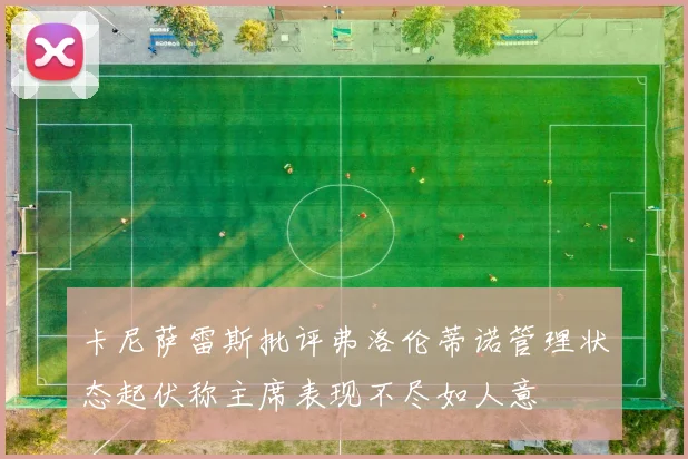 卡尼萨雷斯批评弗洛伦蒂诺管理状态起伏称主席表现不尽如人意