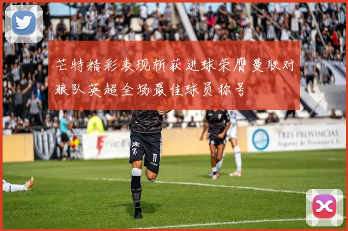 芒特精彩表现斩获进球荣膺曼联对狼队英超全场最佳球员称号