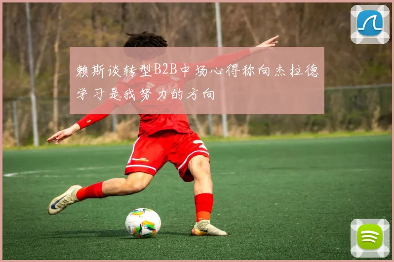 赖斯谈转型B2B中场心得称向杰拉德学习是我努力的方向