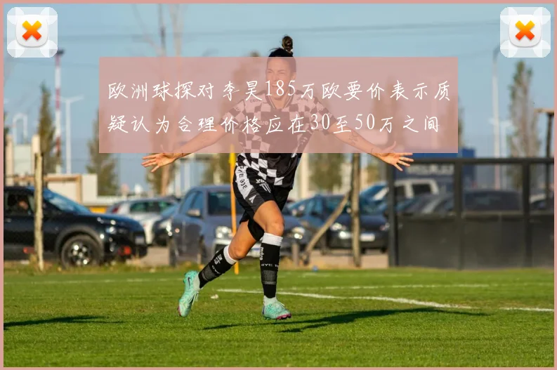 欧洲球探对李昊185万欧要价表示质疑认为合理价格应在30至50万之间
