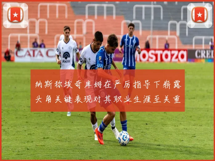 纳斯称埃奇库姆在严厉指导下崭露头角关键表现对其职业生涯至关重要