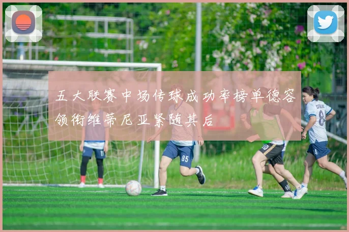 五大联赛中场传球成功率榜单德容领衔维蒂尼亚紧随其后