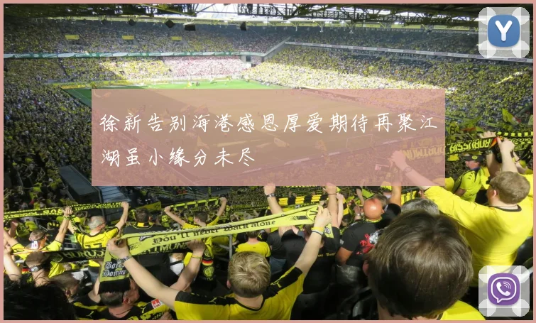 徐新告别海港感恩厚爱期待再聚江湖虽小缘分未尽