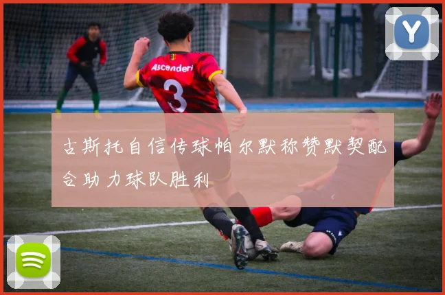 古斯托自信传球帕尔默称赞默契配合助力球队胜利