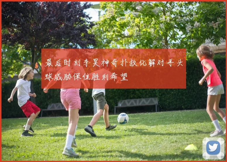 最后时刻李昊神奇扑救化解对手头球威胁保住胜利希望