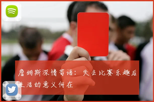 詹姆斯深情寄语：失去比赛乐趣后生活的意义何在