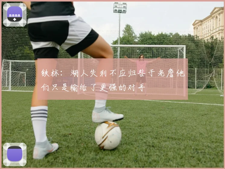 铁林：湖人失利不应归咎于老詹他们只是输给了更强的对手