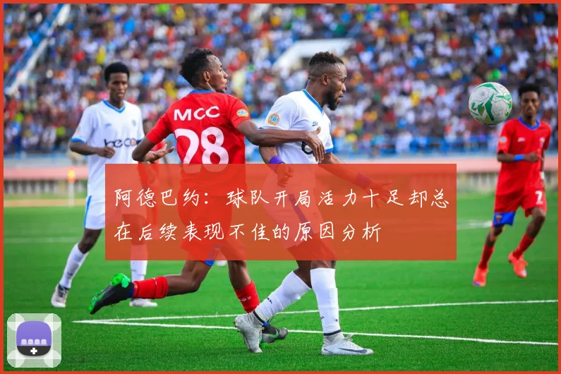 阿德巴约：球队开局活力十足却总在后续表现不佳的原因分析
