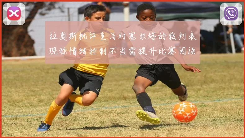 拉奥斯批评皇马对塞尔塔的裁判表现称情绪控制不当需提升比赛阅读能力