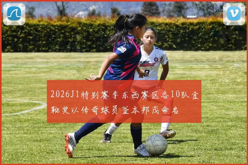 2026J1特别赛季东西赛区各10队金靴奖以传奇球员釜本邦茂命名