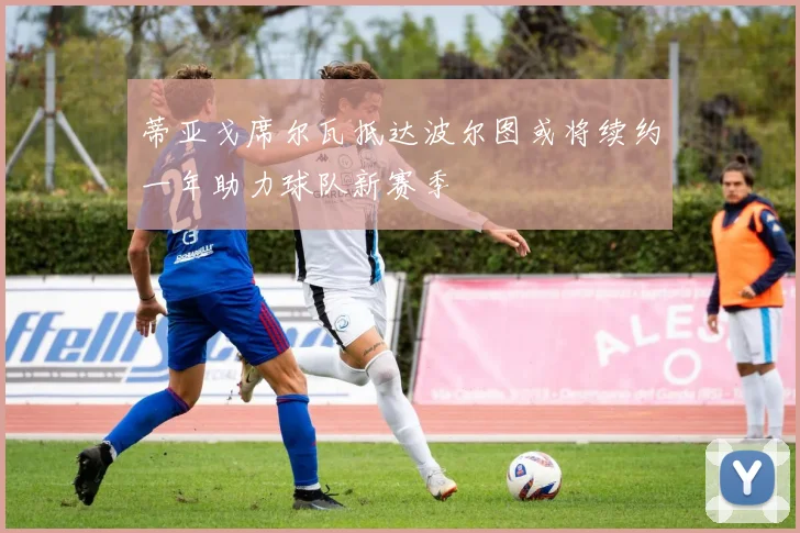 蒂亚戈席尔瓦抵达波尔图或将续约一年助力球队新赛季