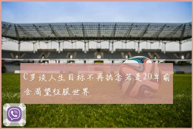 C罗谈人生目标不再执念若是20年前会渴望征服世界