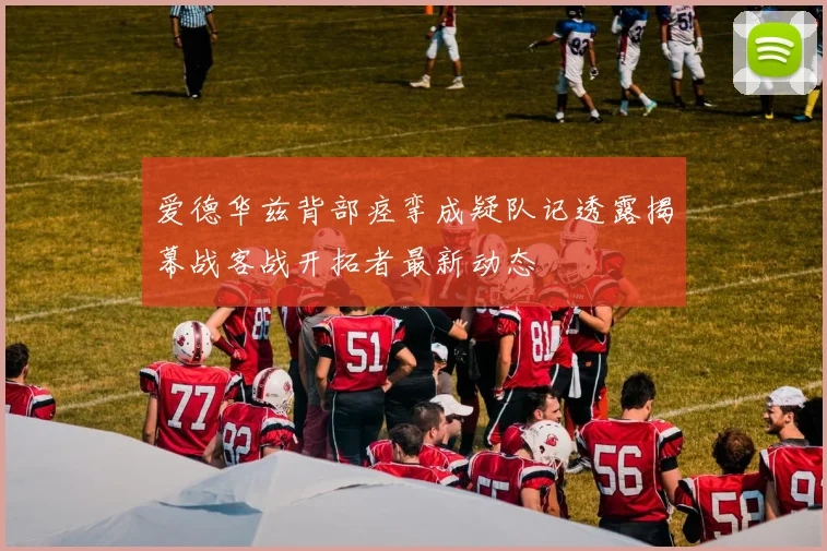 爱德华兹背部痉挛成疑队记透露揭幕战客战开拓者最新动态