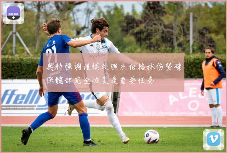 奥特强调谨慎处理杰伦格林伤势确保髋部完全恢复是首要任务
