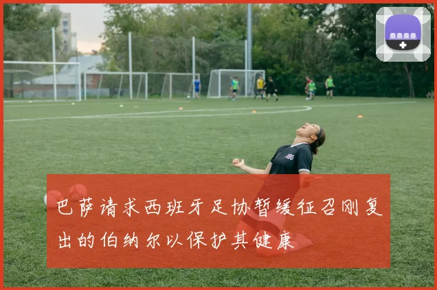巴萨请求西班牙足协暂缓征召刚复出的伯纳尔以保护其健康