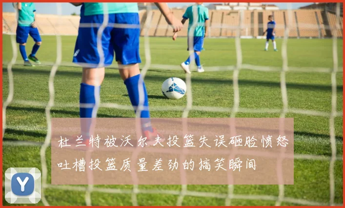 杜兰特被沃尔夫投篮失误砸脸愤怒吐槽投篮质量差劲的搞笑瞬间