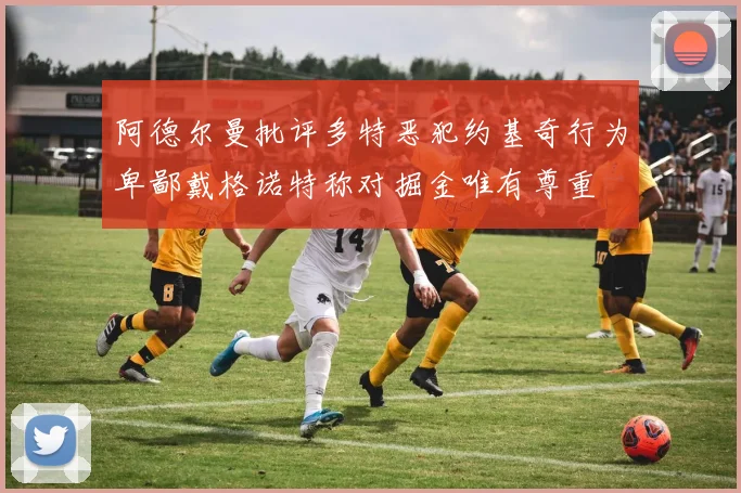 阿德尔曼批评多特恶犯约基奇行为卑鄙戴格诺特称对掘金唯有尊重