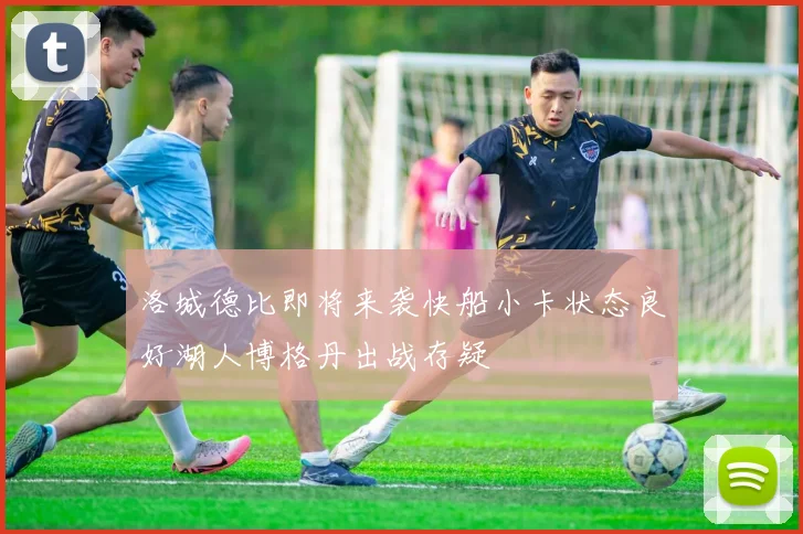 洛城德比即将来袭快船小卡状态良好湖人博格丹出战存疑