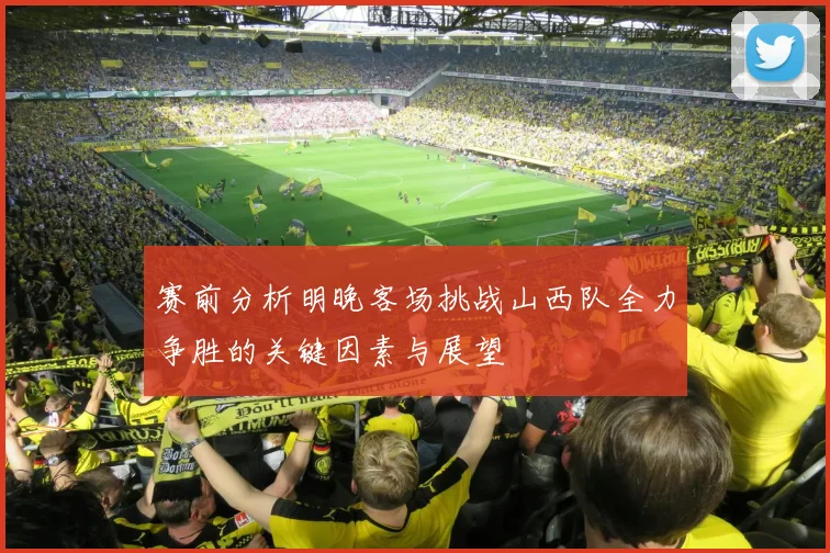 赛前分析明晚客场挑战山西队全力争胜的关键因素与展望