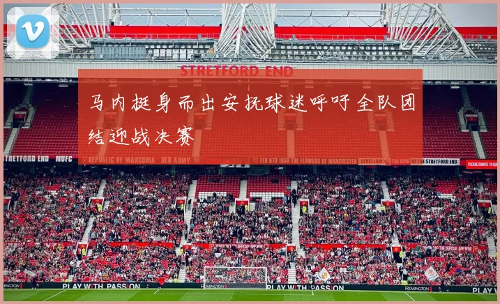 马内挺身而出安抚球迷呼吁全队团结迎战决赛