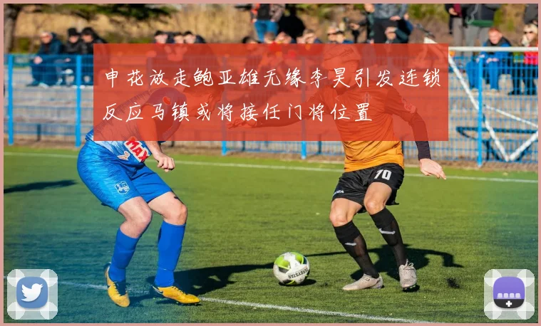 申花放走鲍亚雄无缘李昊引发连锁反应马镇或将接任门将位置