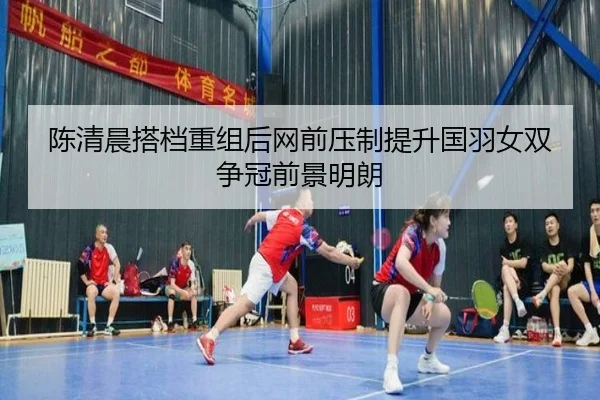陈清晨搭档重组后网前压制提升国羽女双争冠前景明朗(kaiyun)